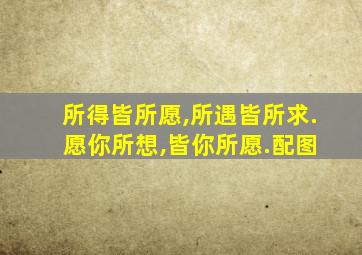 所得皆所愿,所遇皆所求. 愿你所想,皆你所愿.配图